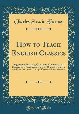 How to Teach English Classics: Suggestions for Study, Questions, Comments, and Composition Assignments, on the Books for Careful Study on the List of College Entrance Requirements (Classic Reprint) - Thomas, Charles Swain