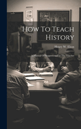 How To Teach History; A Manual Of Suggestions For The Teacher