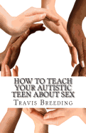 How to Teach Your Autistic Teen about Sex: Advanced Guidebook for Parents and Educators