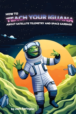 How to Teach Your Iguana About Satellite Telemetry and Space Garbage - Springler, Jack