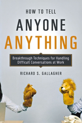 How to Tell Anyone Anything: Breakthrough Techniques for Handling Difficult Conversations at Work - Gallagher, Richard
