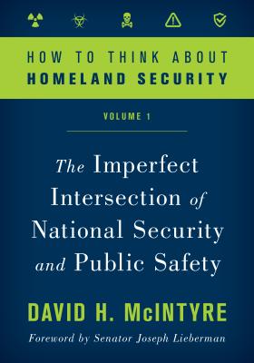 How to Think about Homeland Security: The Imperfect Intersection of National Security and Public Safety - McIntyre, David H.