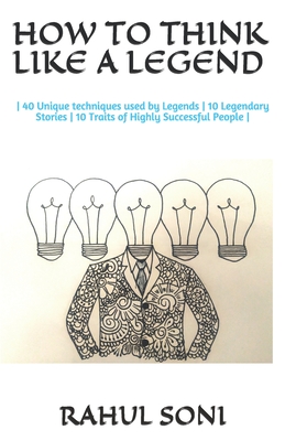 How to Think Like a Legend: - 40 Unique techniques used by Legends - 10 Legendary Stories - 10 Traits of Highly Successful People - - Soni, Rahul