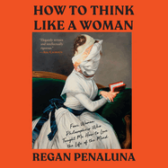 How to Think Like a Woman: Four Women Philosophers Who Taught Me How to Love the Life of the Mind
