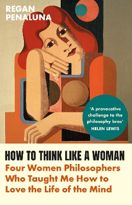 How to Think Like a Woman: Four Women Philosophers Who Taught Me How to Love the Life of the Mind - Penaluna, Regan