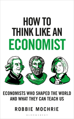 How to Think Like an Economist: Great Economists Who Shaped the World and What They Can Teach Us - Mochrie, Robbie