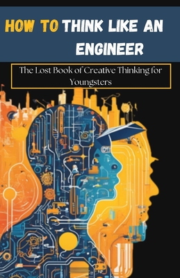 How to Think Like an Engineer: The Lost Book of Creative Thinking for Youngsters - Austin, Dylan, Jr.
