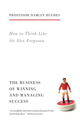 How to Think Like Sir Alex Ferguson: The Business of Winning and Managing Success - Hughes, Damian