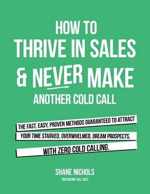How To THRIVE in Sales & Never Make Another Cold Call: The Fast, Easy, PROVEN Methods Guaranteed to Attract Your Time-Starved, Overwhelmed, Dream Prospects, with Zero Cold Calling. - Nichols, Shane