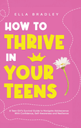 How to Thrive in Your Teens: A Teen Girl's Survival Guide to Navigate Adolescence With Confidence, Self-Awareness and Resilience