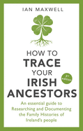 How to Trace Your Irish Ancestors 3rd Edition: An Essential Guide to Researching and Documenting the Family Histories of Ireland's People