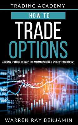 How to trade Options: A Beginner's guide to investing and making profit with options trading - Benjamin, Warren Ray