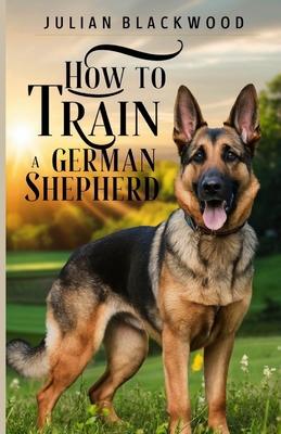 How to Train a German Shepherd - Blackwood, Julian