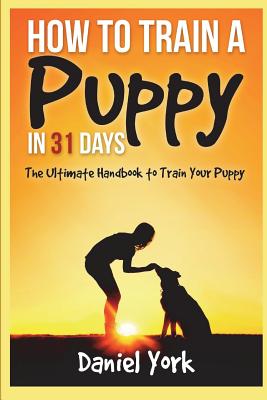 How to Train a Puppy in 31 days: The Ultimate Handbook to Train Your Puppy - York, Daniel