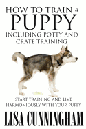 How to Train a Puppy Including Potty and Crate Training: Start Training and Live Harmoniously with Your Puppy