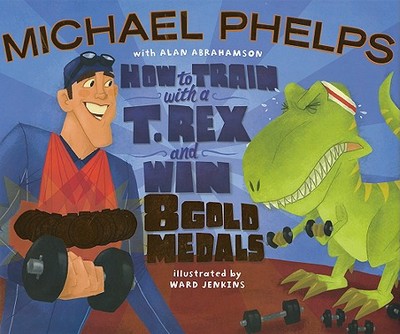 How to Train with a T. Rex and Win 8 Gold Medals - Phelps, Michael, and Abrahamson, Alan