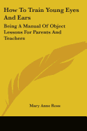 How To Train Young Eyes And Ears: Being A Manual Of Object Lessons For Parents And Teachers