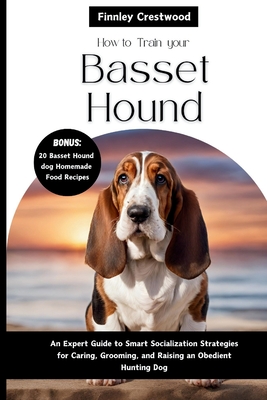 How To Train Your Basset Hound: An Expert Guide to Smart Socialization Strategies for Caring, Grooming, and Raising a confident Hunting dog - Crestwood, Finnley
