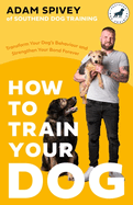 How to Train Your Dog: Transform Your Dog's Behaviour and Strengthen Your Bond Forever
