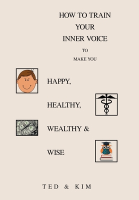 How to Train Your Inner Voice: To Make You Happy, Healthy, Wealthy & Wise - Ted, and Kim