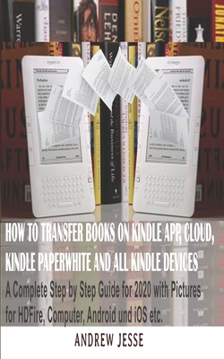 How to Transfer Books to Kindle App, Cloud, Kindle Paperwhite and All Kindle Device: A Complete user step by step latest Guide for 2020 with Pictures for Kindle HD Fire, Computer, Android and iOS, etc - Jesse, Andrew