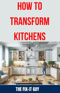 How to Transform Kitchens: Expert Tips, Tricks, and Strategies for Stunning Cabinet Upgrades, Countertop Replacements, Flooring Makeovers, and Functional Layout Design