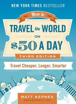 How to Travel the World on $50 a Day: Third Edition: Travel Cheaper, Longer, Smarter - Kepnes, Matt