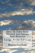 How to Turn Your Desires and Ideals Into Reality: Large Print Edition