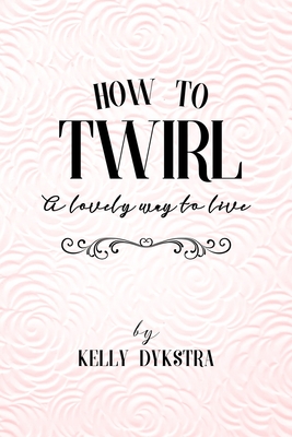 How To Twirl: A Lovely Way To Live - Dykstra, Kelly