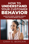 How to understand your customer behavior: Targeting minds, winning hearts for lasting brand loyalty