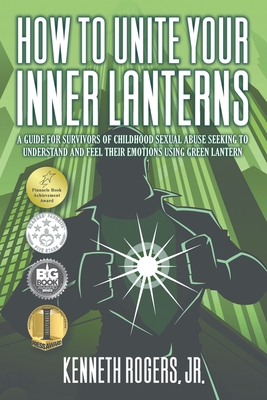 How to Unite Your Inner Lanterns: A Guide for Survivors of Childhood Sexual Abuse Seeking to Understand and Feel Their Emotions Using Green Lantern - Rogers, Kenneth, Jr.