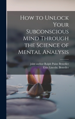 How to Unlock Your Subconscious Mind Through the Science of Mental Analysis - Benedict, Elsie Lincoln, and Benedict, Ralph Paine Joint Author (Creator)