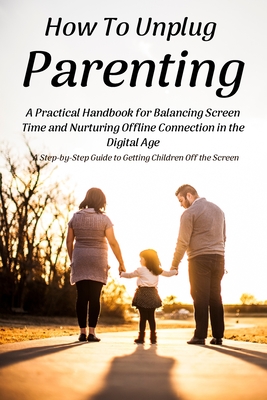 How To Unplug Parenting: A Step-by-Step Guide to Getting Children Off the Screen - Lee, Jenny