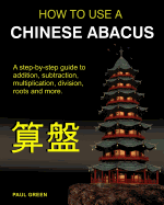 How To Use A Chinese Abacus: A step-by-step guide to addition, subtraction, multiplication, division, roots and more.
