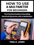 How to use a Multimeter for Beginners: The Practical Guide to Decoding Electrical Mysteries with a Multimeter