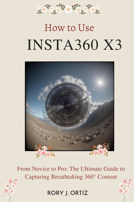 How to Use Insta360 X3: From Novice to Pro: The Ultimate Guide to Capturing Breathtaking 360 Content - Ortiz, Rory J