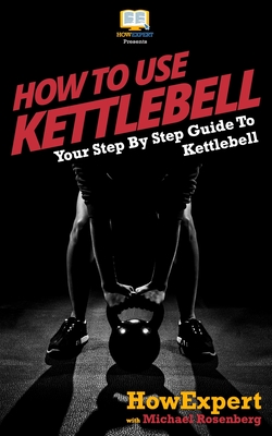 How To Use Kettlebell: Your Step By Step Guide To Using Kettlebells - Rosenberg, Michael, and Howexpert Press