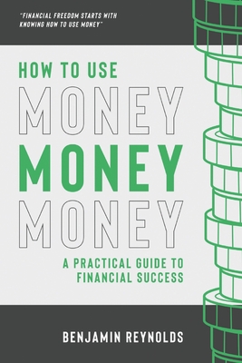 How to Use Money: A Practical Guide to Financial Success - Reynolds, Benjamin