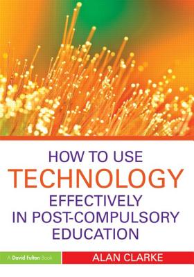 How to Use Technology Effectively in Post-Compulsory Education - Clarke, Alan