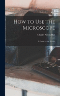 How to use the Microscope; a Guide for the Novice
