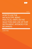 How to Use the Microscope; Being Practical Hints on the Selection and Use of That Instrument, Intended for Beginners