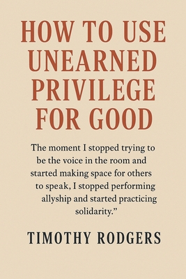 How to Use Unearned Privilege for Good - Rodgers, Timothy