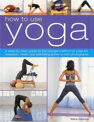 How to Use Yoga: A Step-By-Step Guide to the Iyengar Method of Yoga for Relaxation, Health and Well-Being Shown in 450 Photographs - Mehta, Mira, B.A., M.Phil.