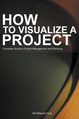 How to Visualize a Project: Complete Guide to Project Management and Planning - Qazi, Adil Masood