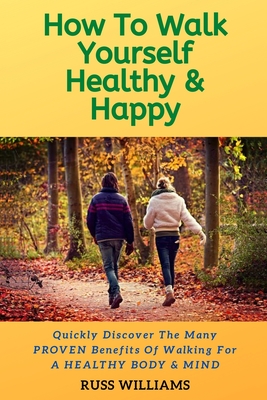 How to Walk yourself Healthy & Happy: Why Walking Exercise Boosts Physical And Mental Health - Williams, Russ