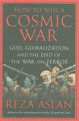 How to Win a Cosmic War: God, Globalization, and the End of the War on Terror - Aslan, Reza, Dr.