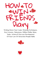 How To Win Friends Diary: Writing Down Your Goals, Winning Techniques, Key Lessons, Takeaways, Million Dollar Ideas, Tasks, Actions & Success Development Of Your Law Of Attraction People Skills