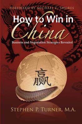 How to Win in China: Chinese Business and Negotiation Strategies Revealed - Turner, Stephen P, Professor