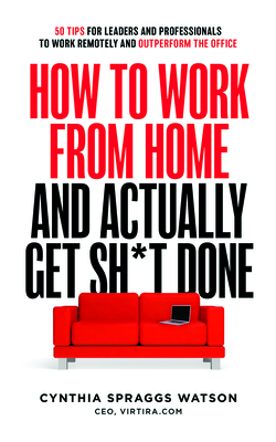 How to Work from Home and Actually Get Sh*t Done: 50 Tips for Leaders and Professionals to Work Remotely and Outperform the Office - Watson, Cynthia