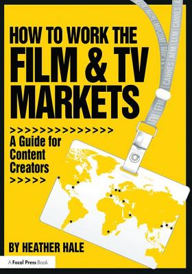 How to Work the Film & TV Markets: A Guide for Content Creators - Hale, Heather